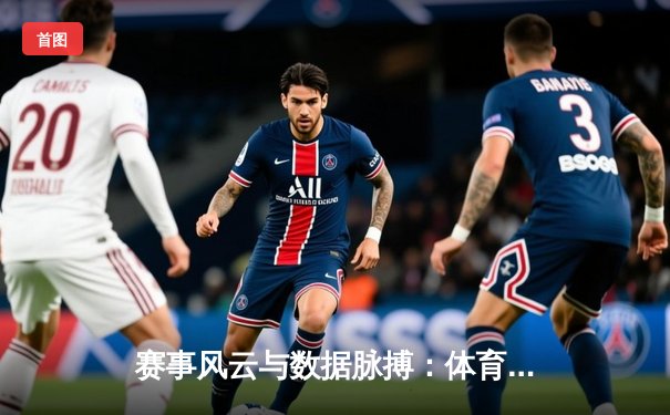 赛事风云与数据脉搏：体育资讯网如何重塑现代观赛体验