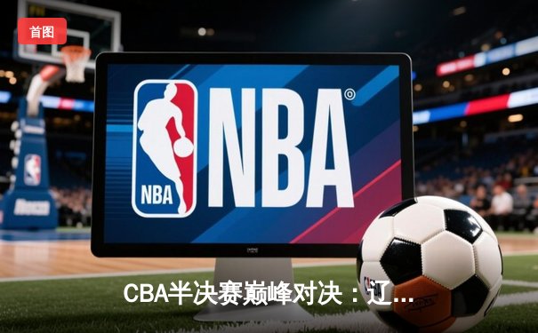 CBA半决赛巅峰对决：辽宁本钢加时险胜广东宏远，赵继伟砍下33+9率队逆转