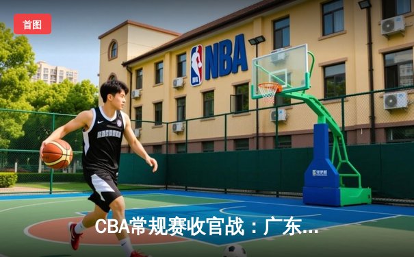 CBA常规赛收官战：广东加时险胜辽宁，胡明轩35分力挽狂澜