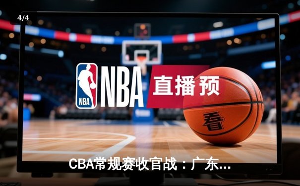 CBA常规赛收官战：广东加时险胜辽宁，胡明轩35分力挽狂澜 - 4