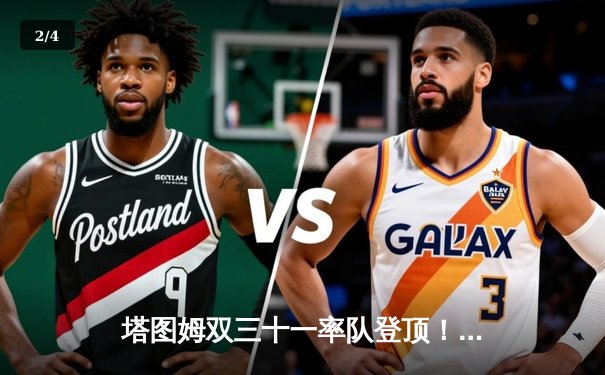 塔图姆双三十一率队登顶！凯尔特人4-2逆转独行侠夺第18冠 - 2