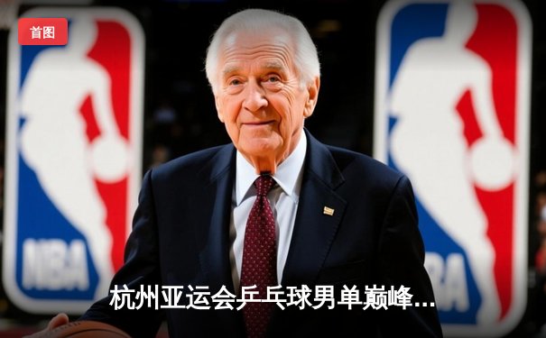 杭州亚运会乒乓球男单巅峰对决：樊振东4-3险胜张本智和夺冠