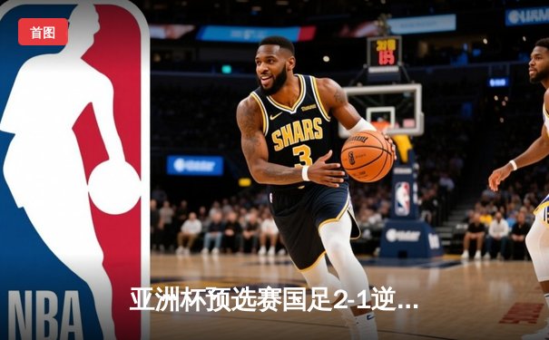 亚洲杯预选赛国足2-1逆转泰国，武磊点射建功张玉宁制胜球