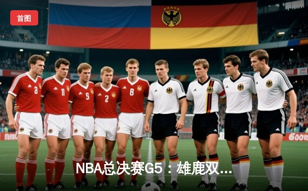 NBA总决赛G5：雄鹿双星闪耀，主场力克太阳扳平总比分