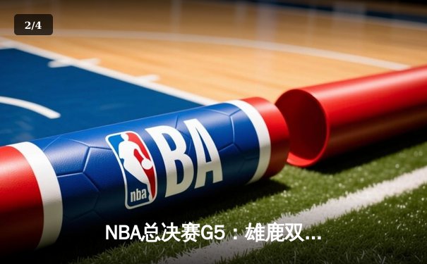 NBA总决赛G5：雄鹿双星闪耀，主场力克太阳扳平总比分 - 2