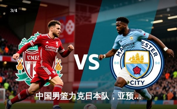 中国男篮力克日本队，亚预赛主场大胜锁定出线资格 - 3