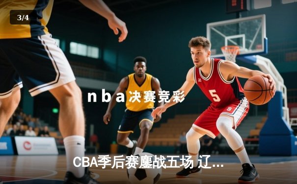 CBA季后赛鏖战五场 辽宁本钢逆转广东宏远挺进总决赛 - 3