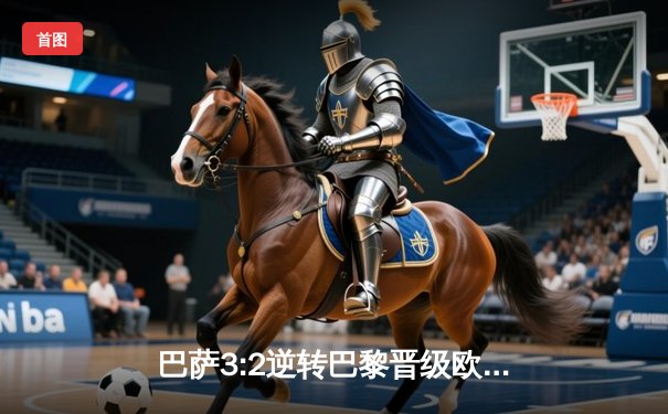 巴萨3:2逆转巴黎晋级欧冠四强，莱万绝杀引燃诺坎普