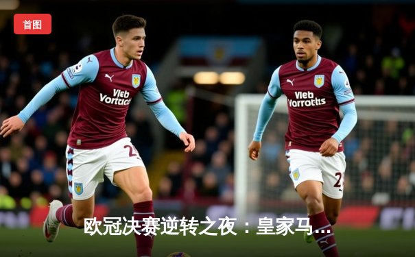 欧冠决赛逆转之夜：皇家马德里2-1力克多特蒙德，维尼修斯绝杀封王