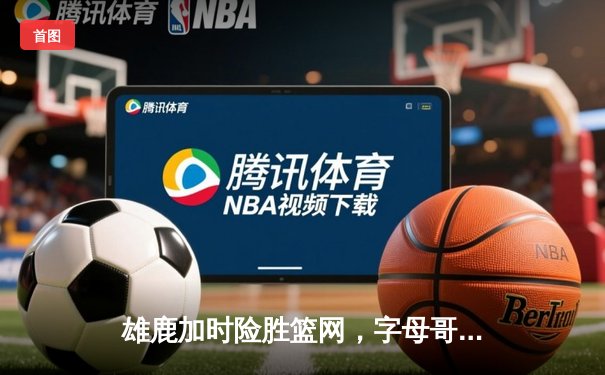 雄鹿加时险胜篮网，字母哥44分创赛季新高