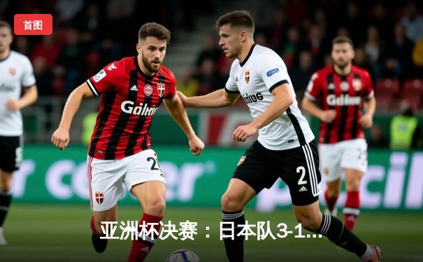 亚洲杯决赛：日本队3-1逆转韩国，久保建英独造三球闪耀多哈