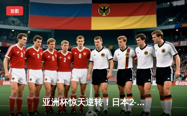 亚洲杯惊天逆转！日本2-1绝杀伊朗挺进决赛 三笘薰伤停补时致命一击