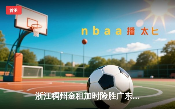 浙江稠州金租加时险胜广东东莞大益 CBA季后赛上演惊天逆转