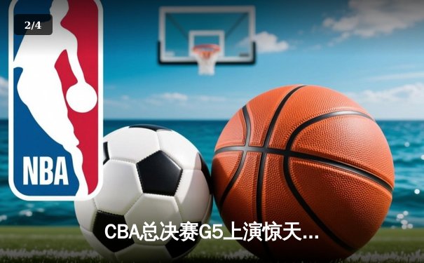 CBA总决赛G5上演惊天逆转 辽宁男篮加时险胜广东夺队史第四冠 - 2