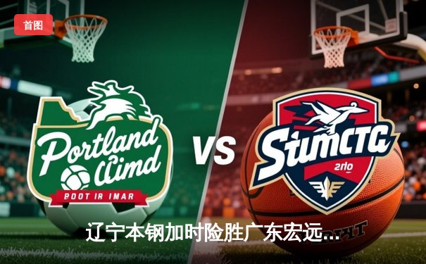 辽宁本钢加时险胜广东宏远 CBA半决赛上演史诗级对决