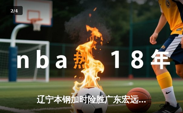 辽宁本钢加时险胜广东宏远 CBA半决赛上演史诗级对决 - 2