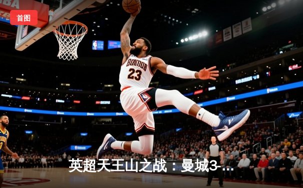 英超天王山之战：曼城3-1逆转曼联，哈兰德双响锁定胜局