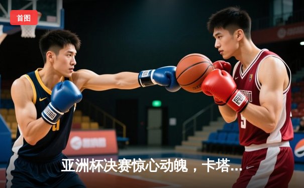 亚洲杯决赛惊心动魄，卡塔尔3:1力克约旦成功卫冕