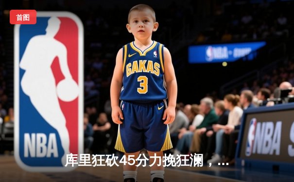 库里狂砍45分力挽狂澜，勇士加时险胜凯尔特人扳平总决赛