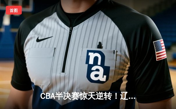 CBA半决赛惊天逆转！辽宁本钢加时苦战击败广东宏远 赵继伟砍下33分创个人季后赛新高