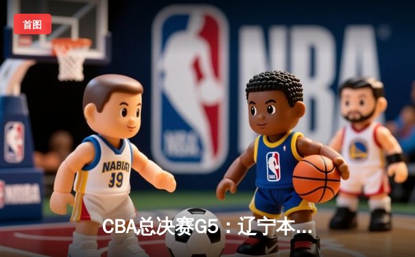CBA总决赛G5：辽宁本钢加时险胜广东宏远，赵继伟33分加冕FMVP