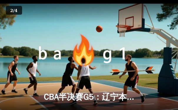 CBA半决赛G5：辽宁本钢加时逆转广东宏远，赵继伟砍35分率队挺进总决赛 - 2