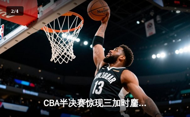 CBA半决赛惊现三加时鏖战 辽宁本钢157-153险胜广东宏远创季后赛得分纪录 - 2