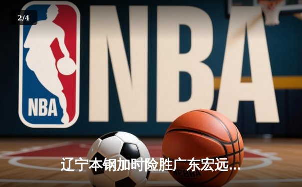 辽宁本钢加时险胜广东宏远 CBA半决赛上演史诗级对决 - 2